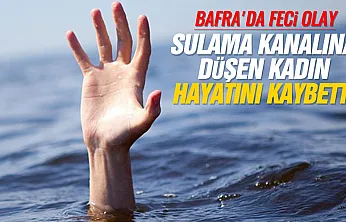 Samsun Bafra'da sulama kanalına düşen kadın yaşamını yitirdi