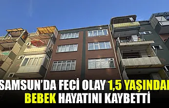 Samsun'da 1,5 yaşındaki bebek hayatını kaybetti