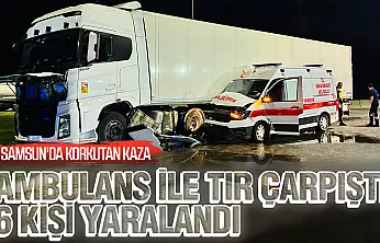 Samsun'da hasta nakleden ambulans ile tır çarpıştı: 6 yaralı
