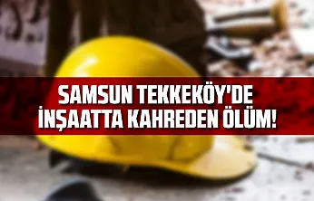 Samsun Tekkeköy'de İnşaatta Kahreden Ölüm!