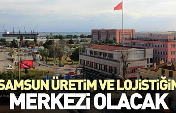 Samsun Üretim ve Lojistiğin Merkezi Olacak