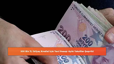 300 Bin TL İhtiyaç Kredisi İçin Yeni Hesap: Aylık Taksitler Şaşırttı!