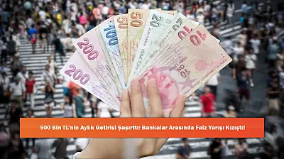 500 Bin TL'nin Aylık Getirisi Şaşırttı: Bankalar Arasında Faiz Yarışı Kızıştı!