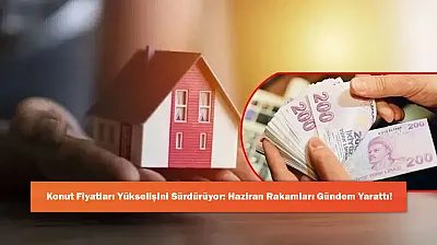 Konut Fiyatları Yükselişini Sürdürüyor: Haziran Rakamları Gündem Yarattı!