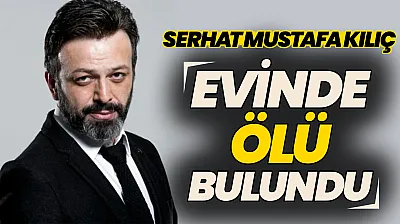 Oyuncu Serhat Mustafa Kılıç evinde ölü bulundu