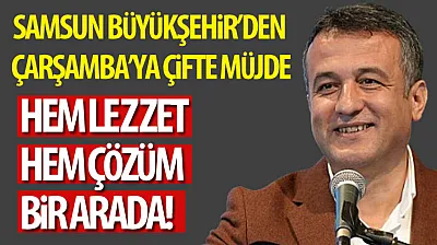 Samsun Büyükşehir'den Çarşamba'ya Çifte Müjde: Hem Lezzet Hem Çözüm Bir Arada!
