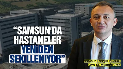 Samsun'un sağlık altyapısı yeniden şekilleniyor: Yeni hastaneler ve kapasite artışı yolda