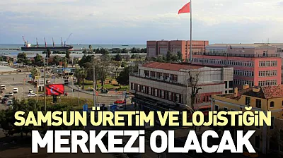 Samsun Üretim ve Lojistiğin Merkezi Olacak