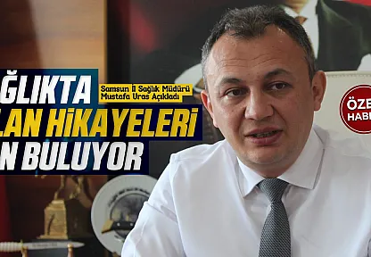 İl Sağlık Müdürü Mustafa Uras'tan Samsun'a dev sağlık yatırımı müjdeleri