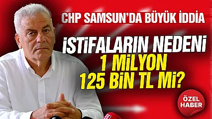 CHP Samsun'da istifanın nedeni 1 Milyon 125 Bin TL'mi?