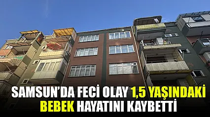 Samsun'da 1,5 yaşındaki bebek hayatını kaybetti