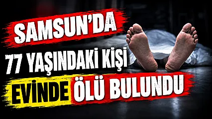 Samsun'da yalnız yaşadığı evde cansız bedeni bulundu