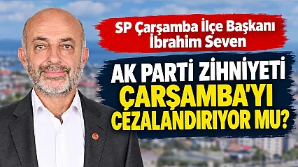 SP Çarşamba İlçe Başkanı İbrahim Seven: Çarşamba cezalandırılıyor mu?