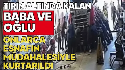 Tırın altında kalan baba ve oğlu esnafın müdahalesiyle kurtarıldı