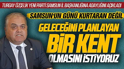 Turgay Özçelik Yeni Parti Samsun İl Başkanlığına adaylığını açıkladı