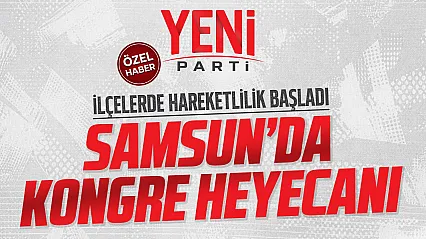 YENİ Parti Samsun'da kongre heyecanı, ilçelerde adaylar netleşiyor!