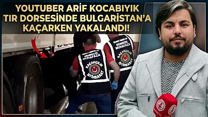 YouTuber Arif Kocabıyık Sınır kapısında tır dorsesinde yakalandı