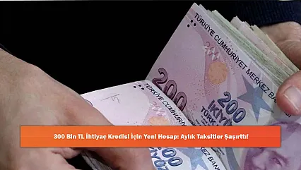 300 Bin TL İhtiyaç Kredisi İçin Yeni Hesap: Aylık Taksitler Şaşırttı!
