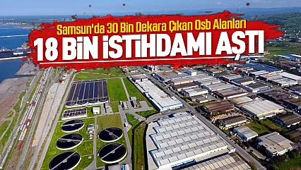 Samsun sanayisinde rekor büyüme ile OSB alanı üçe katlandı ve istihdam 18 bini aştı