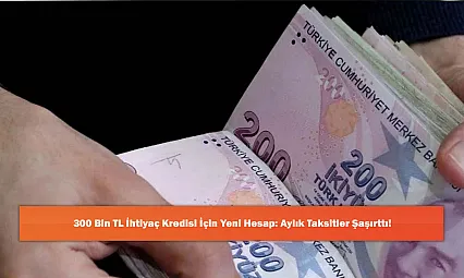 300 Bin TL İhtiyaç Kredisi İçin Yeni Hesap: Aylık Taksitler Şaşırttı!