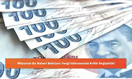Milyonlar Bu Haberi Bekliyor: Vergi İstisnasında Kritik Değişiklik!