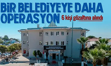 O belediyede Başkan yardımcısı dahil 6 gözaltı