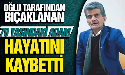 Oğlunun bıçakladığı 70 yaşındaki baba hayatını kaybetti