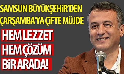 Samsun Büyükşehir'den Çarşamba'ya Çifte Müjde: Hem Lezzet Hem Çözüm Bir Arada!