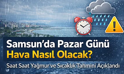 Samsun'da Pazar Günü Hava Nasıl Olacak? Saat Saat Yağmur ve Sıcaklık Tahmini Açıklandı