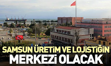 Samsun Üretim ve Lojistiğin Merkezi Olacak