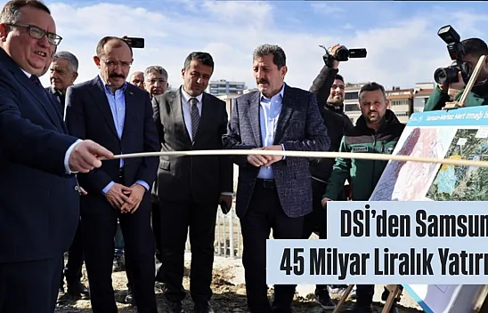 DSİ'den Samsun'a 45 Milyar Liralık Yatırım