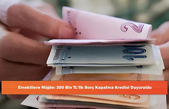 Emeklilere Müjde: 300 Bin TL'lik Borç Kapatma Kredisi Duyuruldu