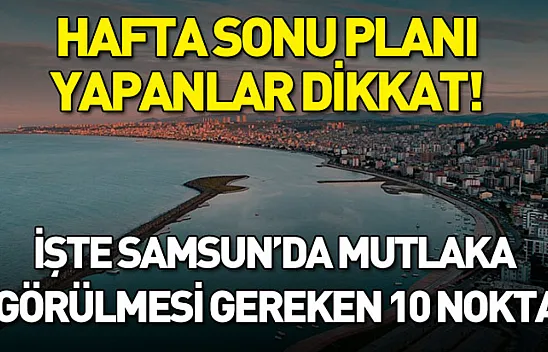 Hafta sonu planı yapanlar dikkat! İşte Samsun'da mutlaka görülmesi gereken 10 nokta