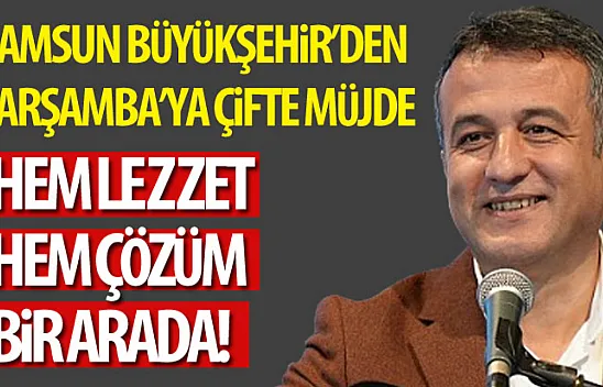Samsun Büyükşehir'den Çarşamba'ya Çifte Müjde: Hem Lezzet Hem Çözüm Bir Arada!