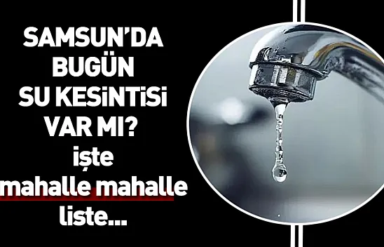 Samsun'da bugün su kesintisi var mı? İşte mahalle mahalle liste