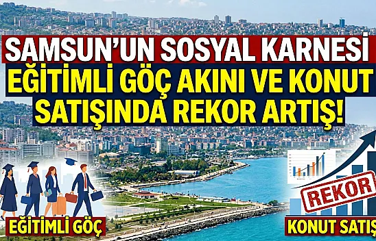 Samsun'un sosyal karnesi: Eğitimli göç akını ve konut satışında rekor artış!