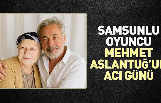 Samsunlu oyuncu Mehmet Aslantuğ'un acı günü: Annesine duygusal veda
