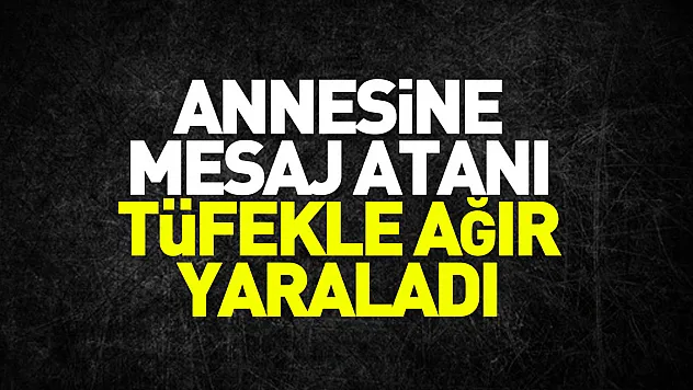 Annesine mesaj atanı tüfekle ağır yaraladı