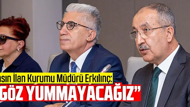 BASIN İLAN KURUMU MÜDÜRÜ ERKILINÇ:  'GÖZ YUMMAYACAĞIZ'