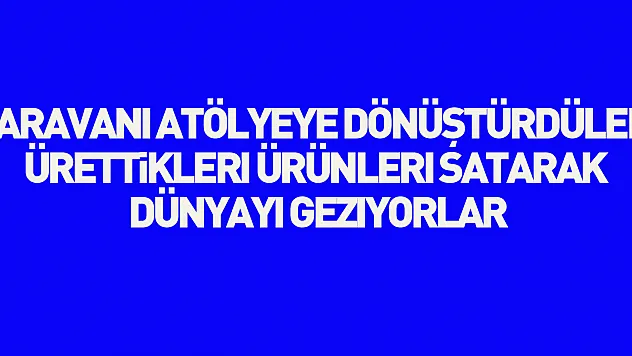 Karavanı atölyeye dönüştürdüler, ürettikleri ürünleri satarak dünyayı geziyorlar