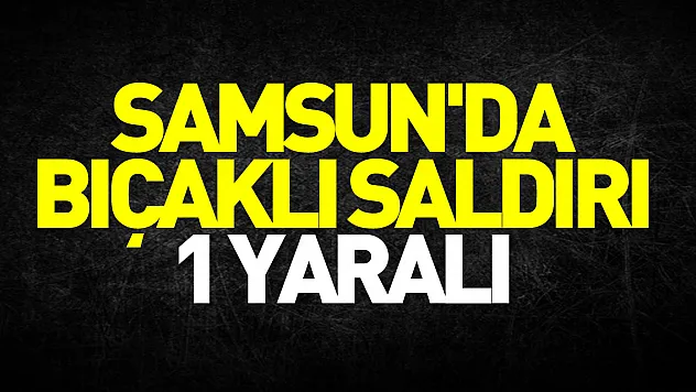 Samsun'da bıçaklı saldırı: 1 yaralı