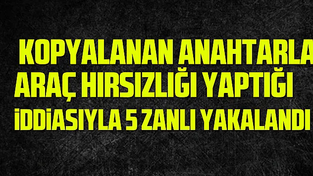 kopyalanan anahtarla araç hırsızlığı yaptığı iddiasıyla 5 zanlı yakalandı