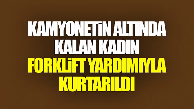Kamyonetin altında kalan kadın forklift yardımıyla kurtarıldı