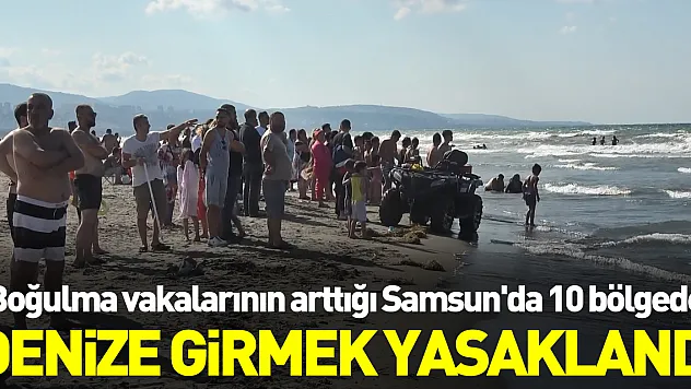 Boğulma vakalarının arttığı Samsun'da 10 bölgede denize girmek yasaklandı