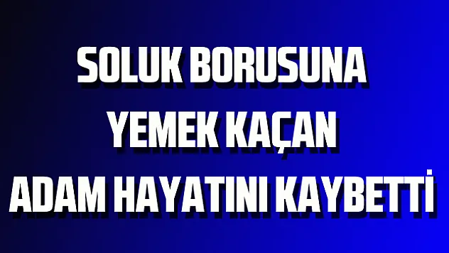 Soluk borusuna yemek kaçan adam hayatını kaybetti