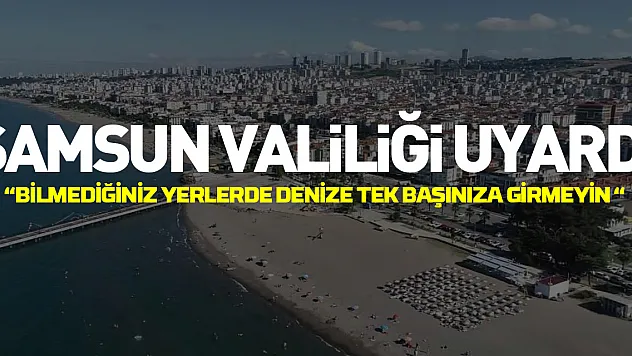 Samsun Valiliği uyardı: 'Bilmediğiniz yerlerde denize tek başınıza girmeyin'