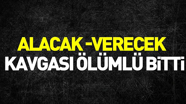 Alacak-verecek kavgası ölümlü bitti
