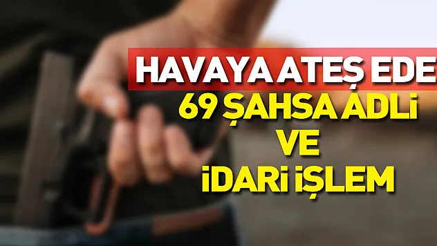 Havaya ateş eden 69 şahsa adli ve idari işlem