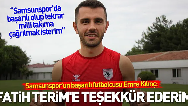 Emre Kılınç: 'Samsunspor'da başarılı olup tekrar milli takıma çağrılmak isterim'