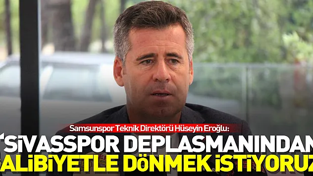 Hüseyin Eroğlu: 'Sivasspor deplasmanından galibiyetle dönmek istiyoruz'